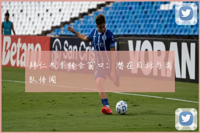 拜仁冬季转会窗口：潜在目标与离队传闻
