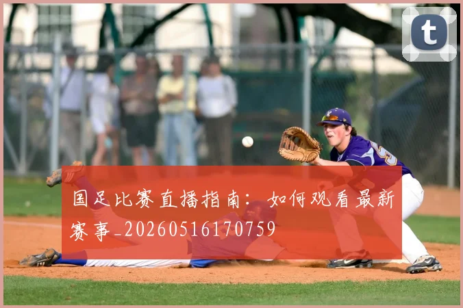 国足比赛直播指南：如何观看最新赛事_20260516170759