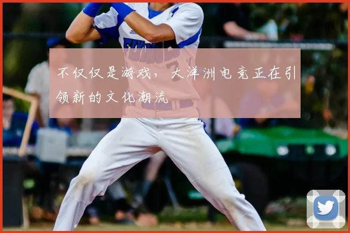 不仅仅是游戏，大洋洲电竞正在引领新的文化潮流