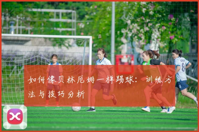如何像贝林厄姆一样踢球：训练方法与技巧分析