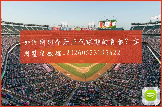 如何辨别乔丹正代球鞋的真假？实用鉴定教程_20260523195622