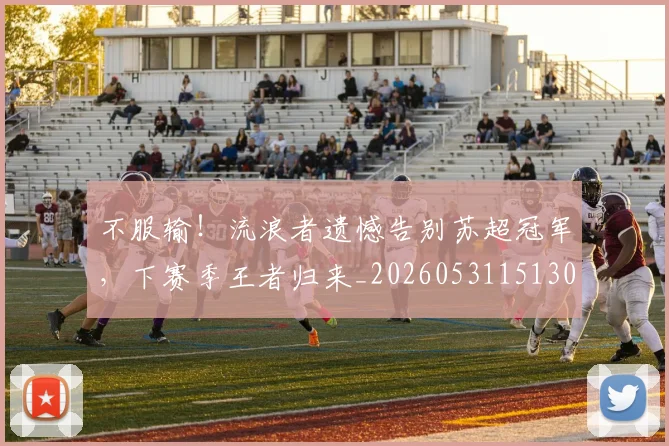 不服输！流浪者遗憾告别苏超冠军，下赛季王者归来_20260531151304_20260702174923