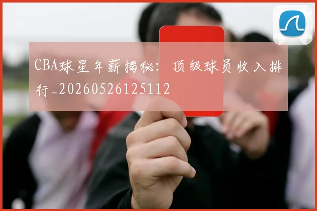 CBA球星年薪揭秘：顶级球员收入排行_20260526125112