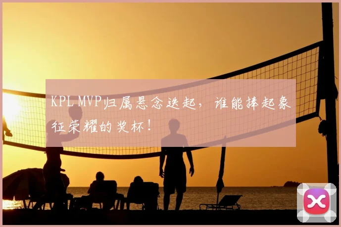 KPL MVP归属悬念迭起，谁能捧起象征荣耀的奖杯！