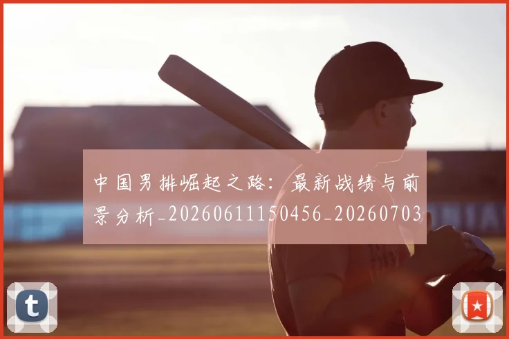 中国男排崛起之路：最新战绩与前景分析_20260611150456_20260703205822