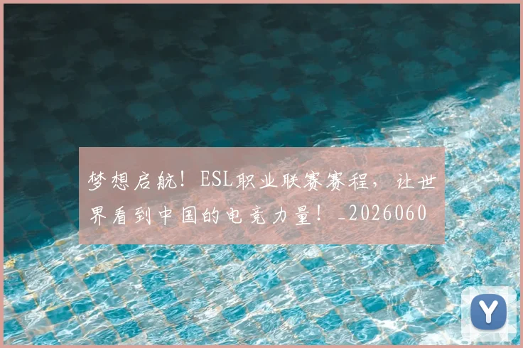 梦想启航！ESL职业联赛赛程，让世界看到中国的电竞力量！_20260606145803