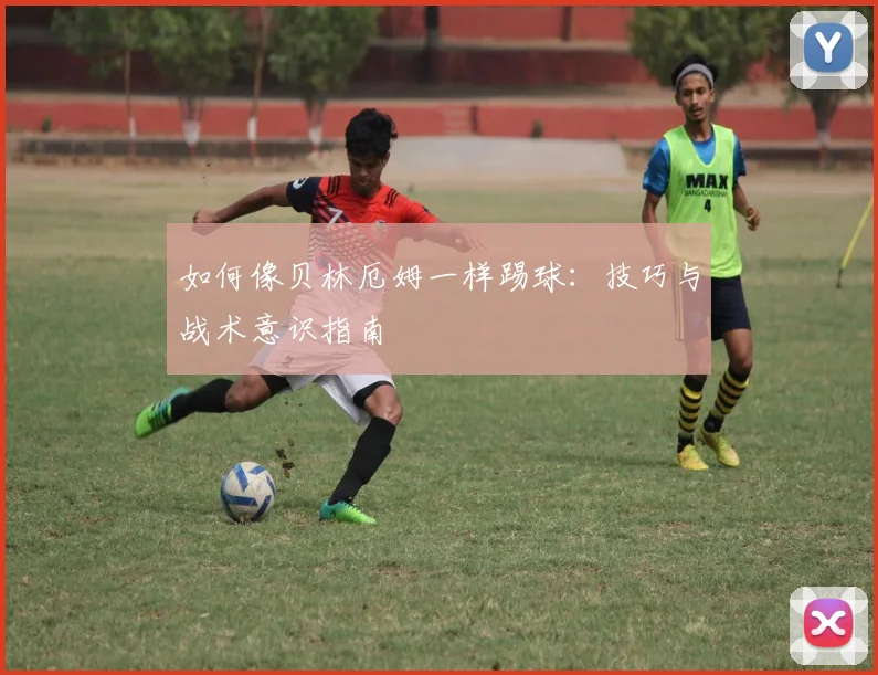 如何像贝林厄姆一样踢球：技巧与战术意识指南