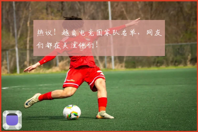 热议！越南电竞国家队名单，网友们都在关注他们！