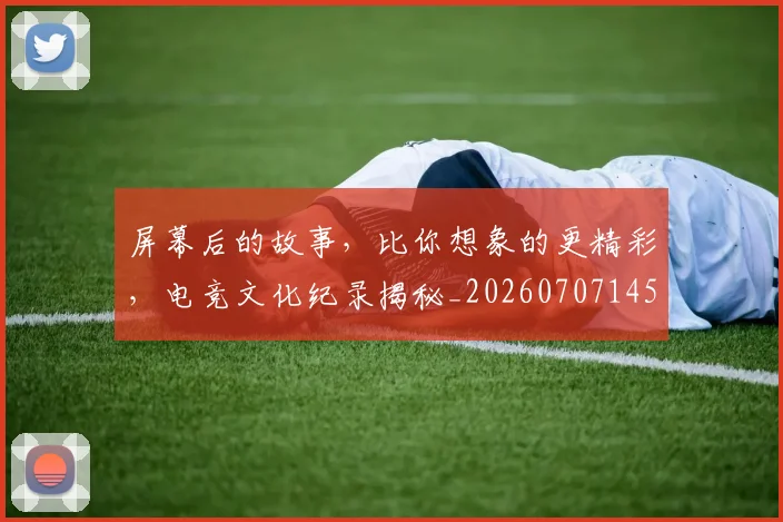 屏幕后的故事，比你想象的更精彩，电竞文化纪录揭秘_20260707145725