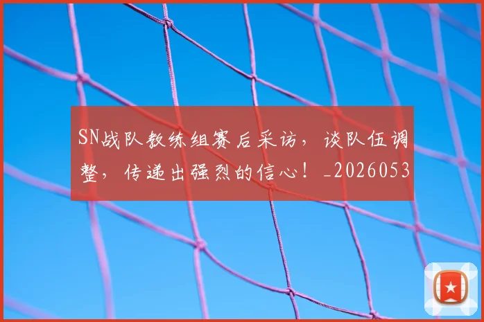 SN战队教练组赛后采访，谈队伍调整，传递出强烈的信心！_20260530143738