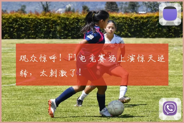观众惊呼！F1电竞赛场上演惊天逆转，太刺激了！