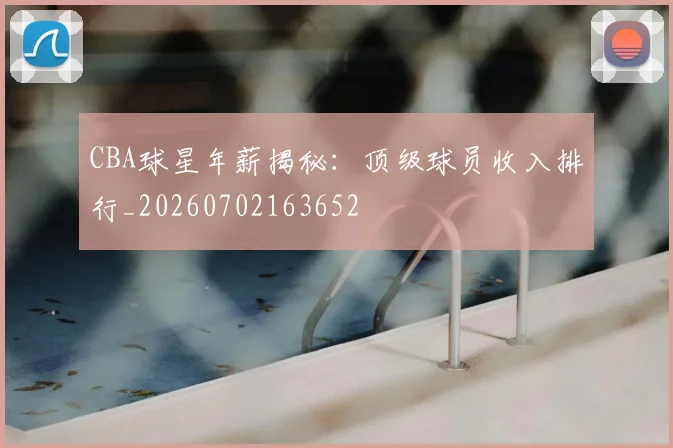 CBA球星年薪揭秘：顶级球员收入排行_20260702163652