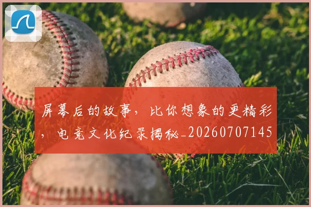 屏幕后的故事，比你想象的更精彩，电竞文化纪录揭秘_20260707145725
