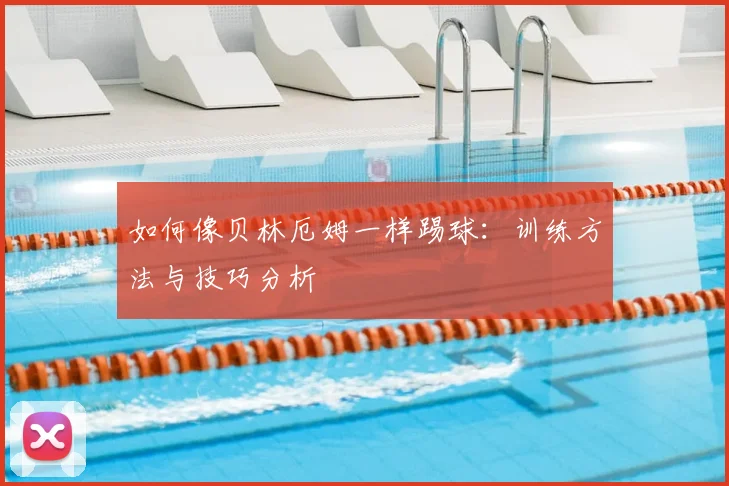 如何像贝林厄姆一样踢球：训练方法与技巧分析