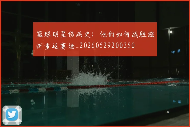 篮球明星伤病史：他们如何战胜挫折重返赛场_20260529200350