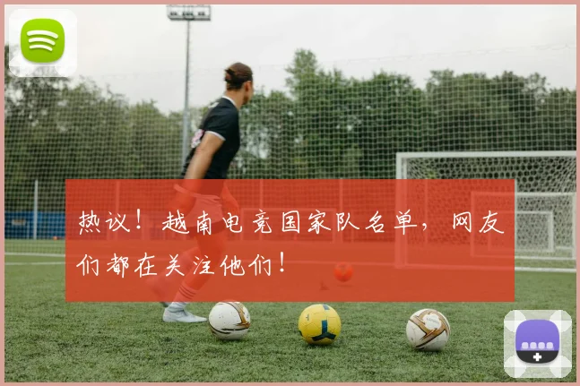 热议！越南电竞国家队名单，网友们都在关注他们！