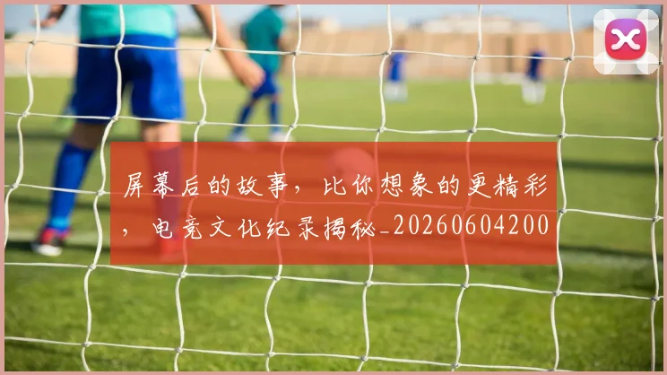 屏幕后的故事，比你想象的更精彩，电竞文化纪录揭秘_20260604200311_20260707145727