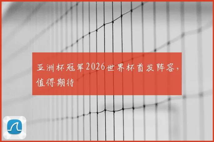 亚洲杯冠军2026世界杯首发阵容，值得期待
