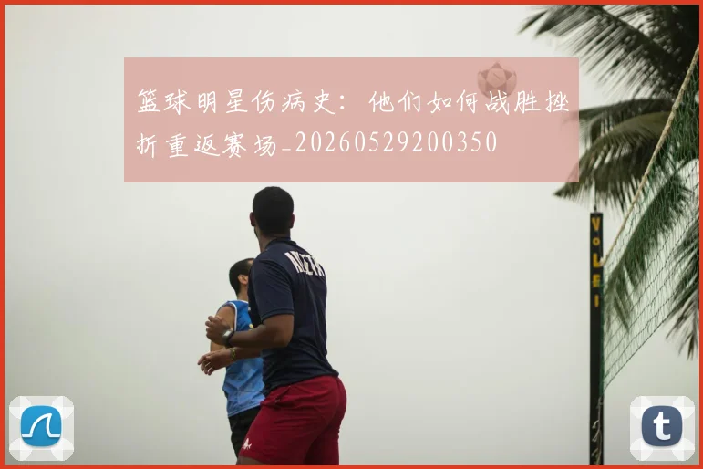 篮球明星伤病史：他们如何战胜挫折重返赛场_20260529200350