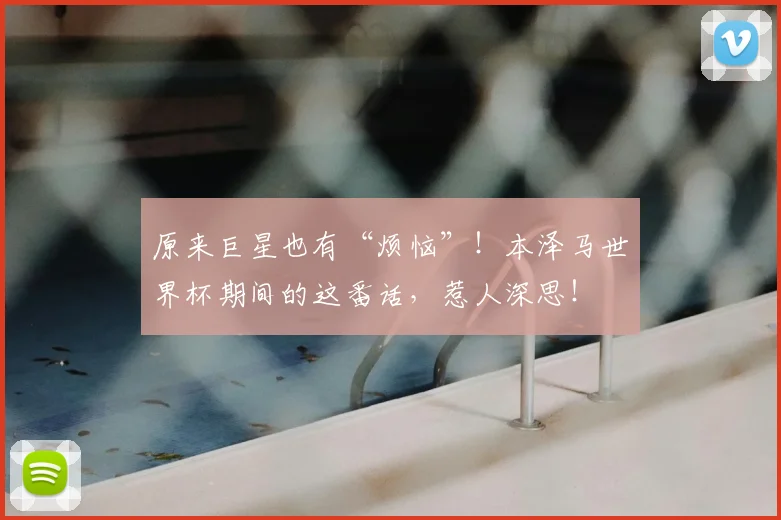 原来巨星也有“烦恼”！本泽马世界杯期间的这番话，惹人深思！