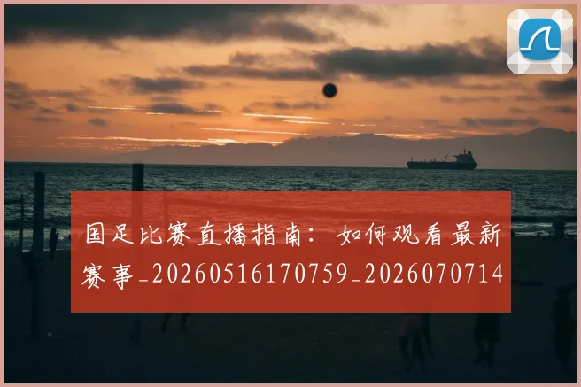 国足比赛直播指南：如何观看最新赛事_20260516170759_20260707142315