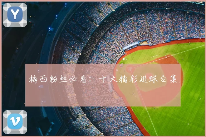梅西粉丝必看：十大精彩进球合集