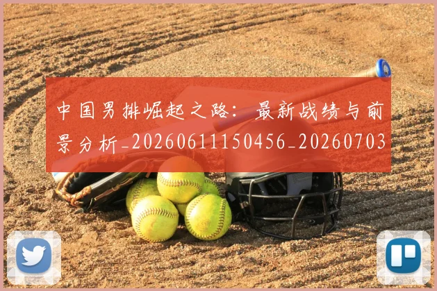 中国男排崛起之路：最新战绩与前景分析_20260611150456_20260703205822