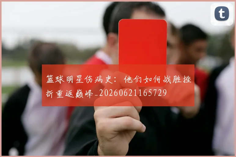 篮球明星伤病史：他们如何战胜挫折重返巅峰_20260621165729