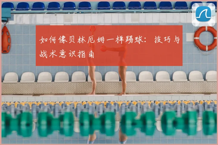 如何像贝林厄姆一样踢球：技巧与战术意识指南