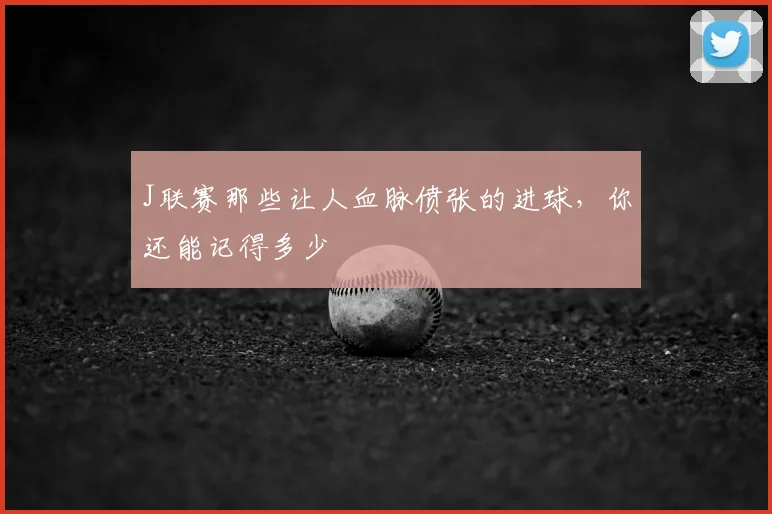 J联赛那些让人血脉偾张的进球，你还能记得多少