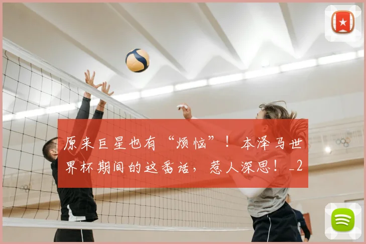 原来巨星也有“烦恼”！本泽马世界杯期间的这番话，惹人深思！_20260602212801_20260704175019