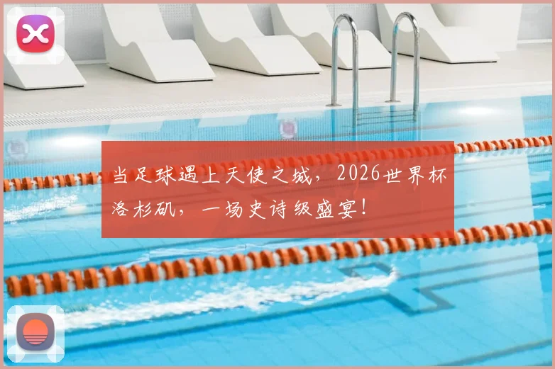 当足球遇上天使之城，2026世界杯洛杉矶，一场史诗级盛宴！