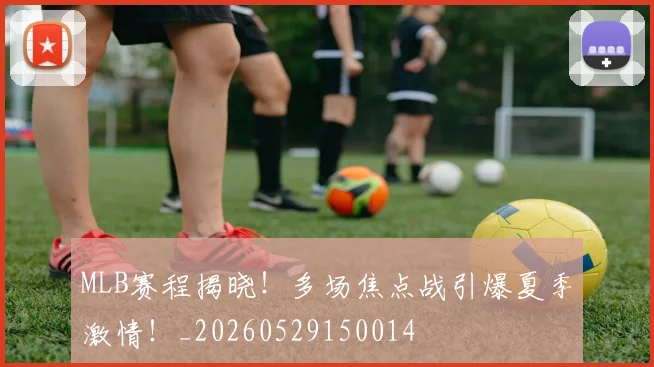 MLB赛程揭晓！多场焦点战引爆夏季激情！_20260529150014