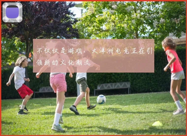 不仅仅是游戏，大洋洲电竞正在引领新的文化潮流