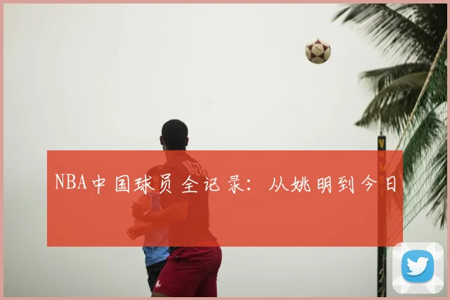 NBA中国球员全记录：从姚明到今日